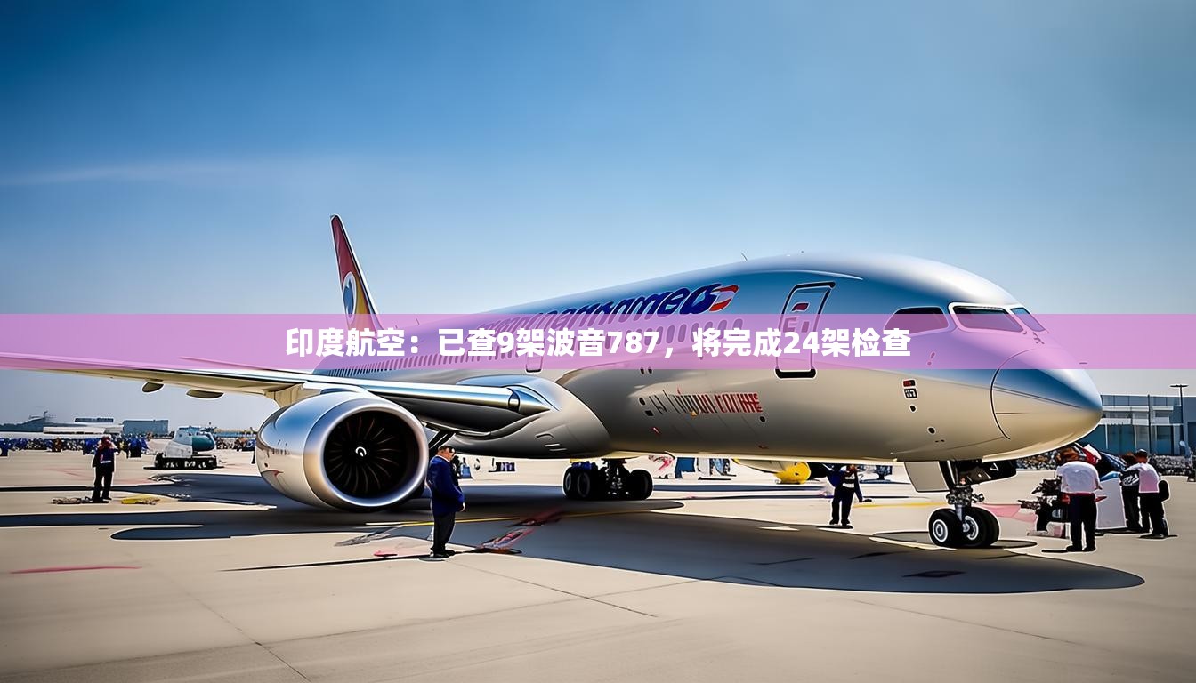 印度航空：已查9架波音787，将完成24架检查