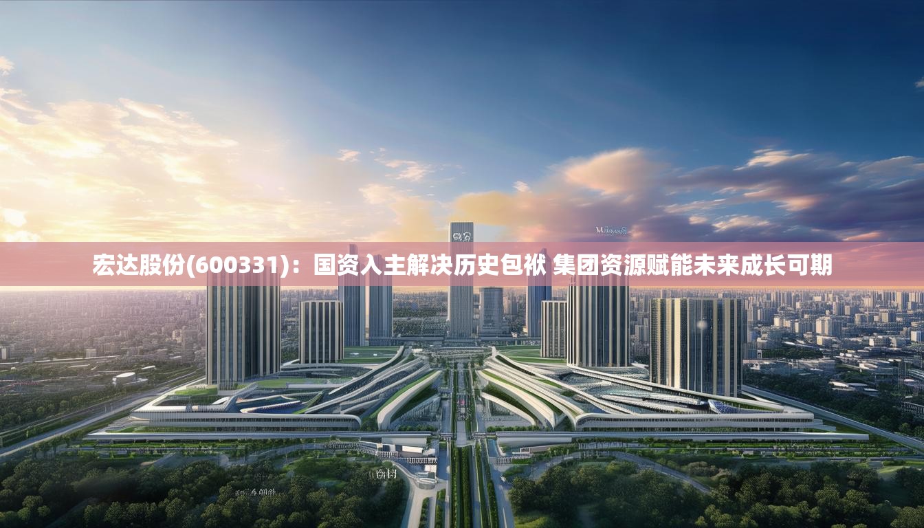 宏达股份(600331)：国资入主解决历史包袱 集团资源赋能未来成长可期