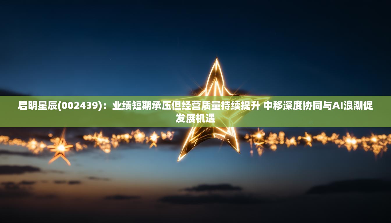启明星辰(002439)：业绩短期承压但经营质量持续提升 中移深度协同与AI浪潮促发展机遇
