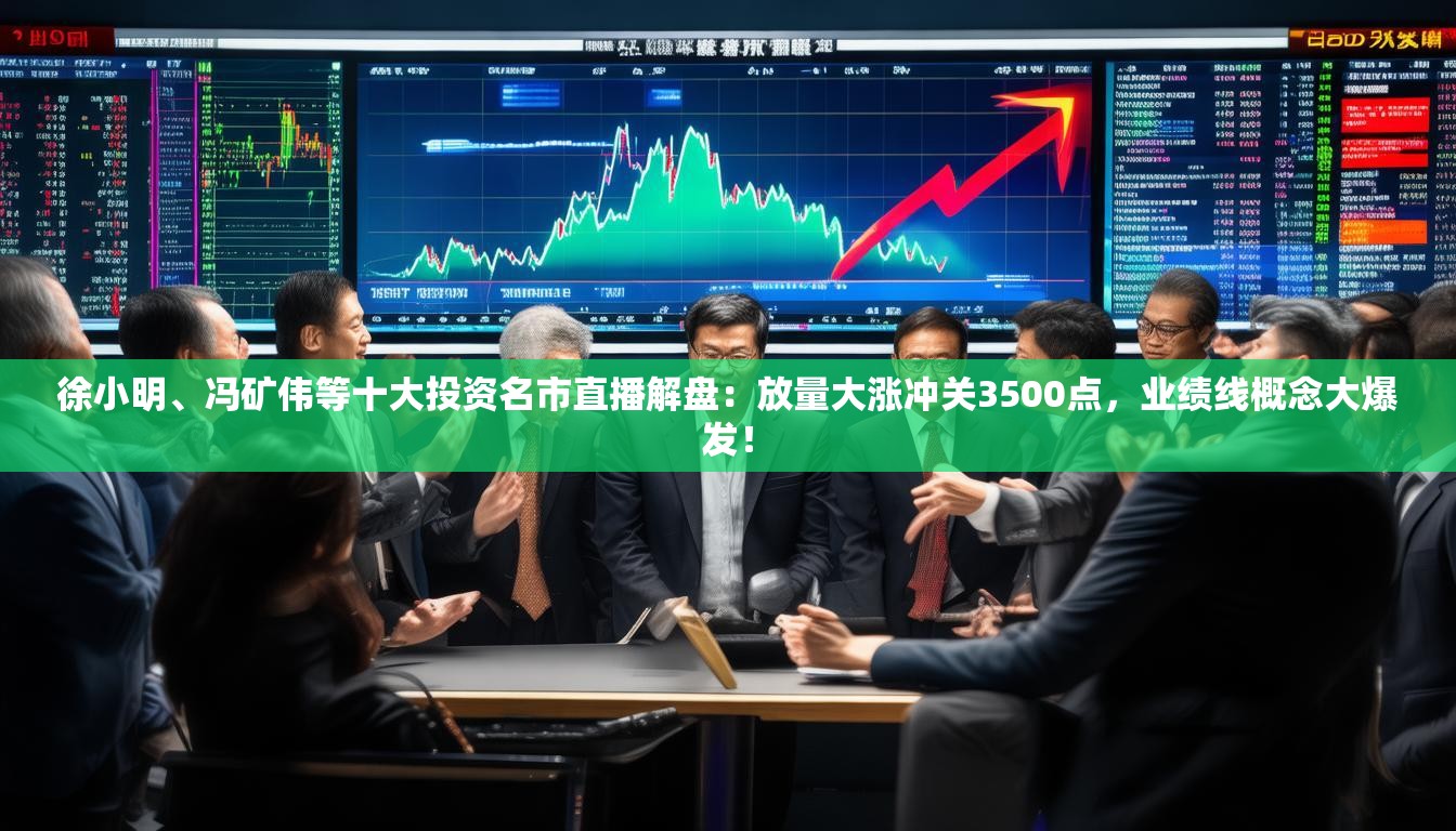 徐小明、冯矿伟等十大投资名市直播解盘：放量大涨冲关3500点，业绩线概念大爆发！