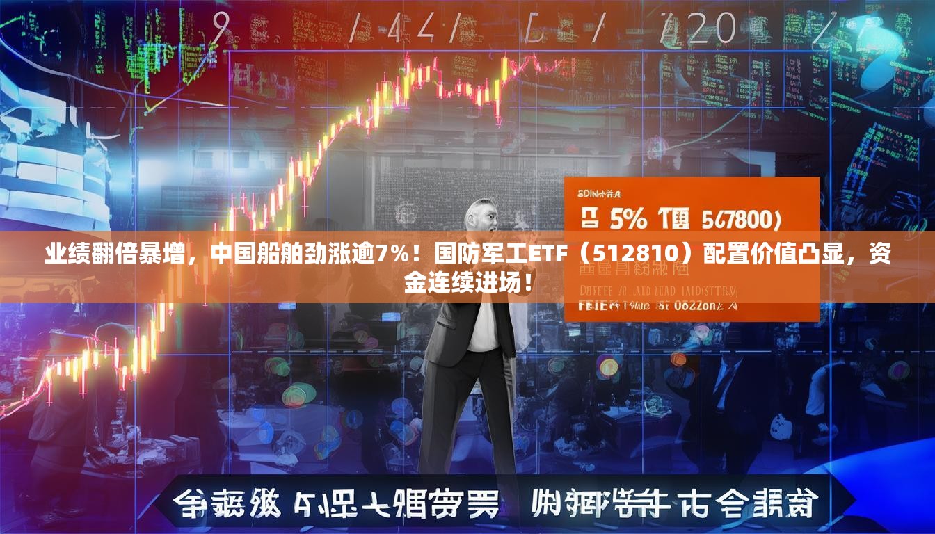 业绩翻倍暴增，中国船舶劲涨逾7%！国防军工ETF（512810）配置价值凸显，资金连续进场！