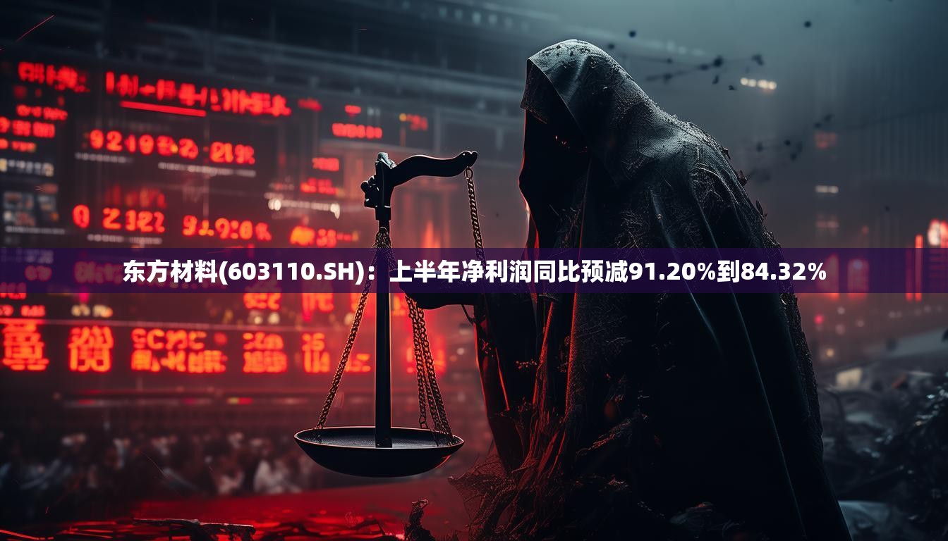 东方材料(603110.SH)：上半年净利润同比预减91.20%到84.32%