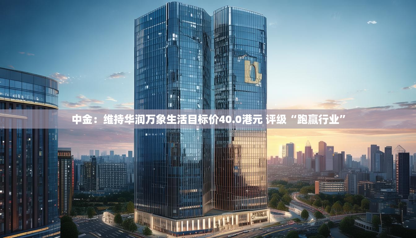 中金：维持华润万象生活目标价40.0港元 评级“跑赢行业”